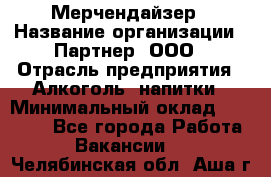 Мерчендайзер › Название организации ­ Партнер, ООО › Отрасль предприятия ­ Алкоголь, напитки › Минимальный оклад ­ 30 000 - Все города Работа » Вакансии   . Челябинская обл.,Аша г.